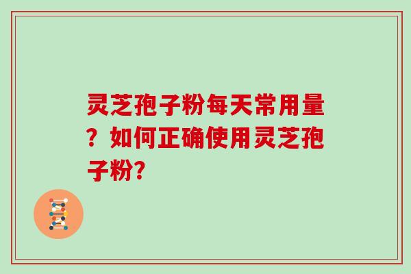 灵芝孢子粉每天常用量？如何正确使用灵芝孢子粉？