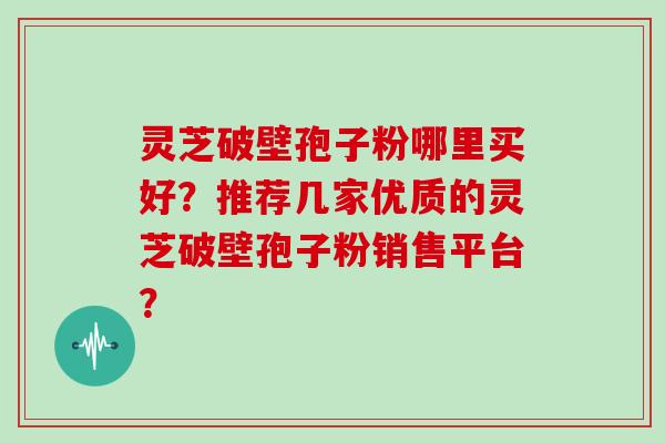 灵芝破壁孢子粉哪里买好?推荐几家优质的灵芝破壁孢子粉销售平台?