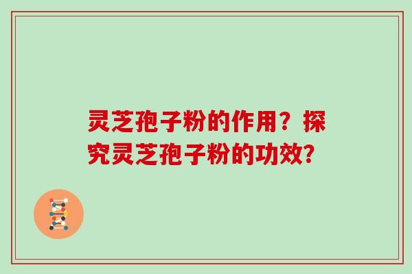 灵芝孢子粉的作用?探究灵芝孢子粉的功效?