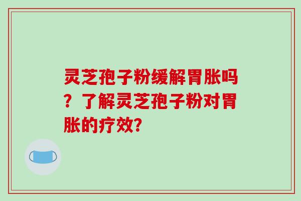 灵芝孢子粉缓解胃胀吗?了解灵芝孢子粉对胃胀的疗效?