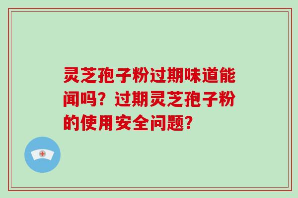 灵芝孢子粉过期味道能闻吗?过期灵芝孢子粉的使用安全问题?