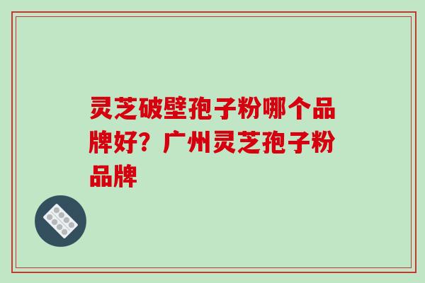 灵芝破壁孢子粉哪个品牌好?广州灵芝孢子粉品牌