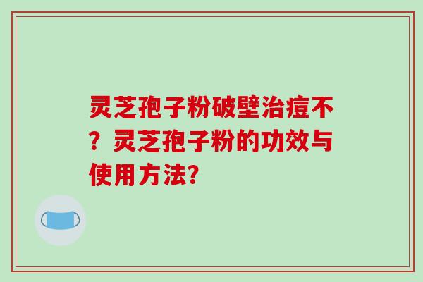 灵芝孢子粉破壁治痘不?灵芝孢子粉的功效与使用方法?