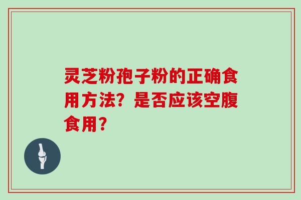 灵芝粉孢子粉的正确食用方法?是否应该空腹食用?