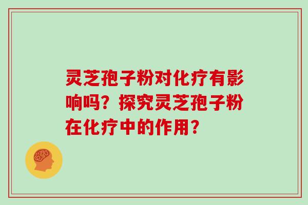 灵芝孢子粉对化疗有影响吗?探究灵芝孢子粉在化疗中的作用?