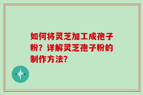 如何将灵芝加工成孢子粉?详解灵芝孢子粉的制作方法?