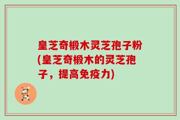 皇芝奇椴木灵芝孢子粉(皇芝奇椴木的灵芝孢子,提高免疫力)