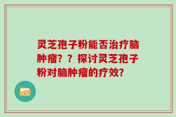 灵芝孢子粉能否治疗脑肿瘤??探讨灵芝孢子粉对脑肿瘤的疗效?