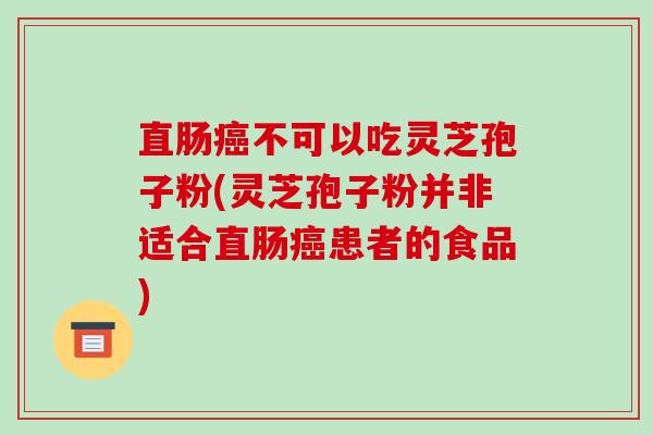 直肠癌不可以吃灵芝孢子粉(灵芝孢子粉并非适合直肠癌患者的食品)