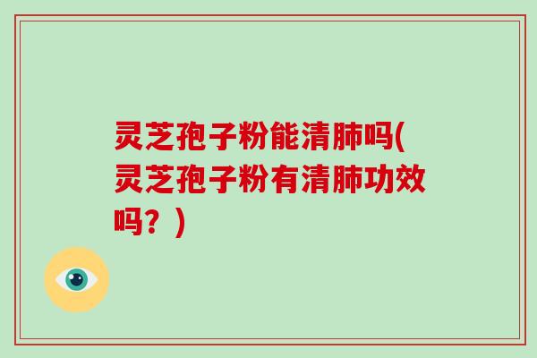 灵芝孢子粉能清肺吗(灵芝孢子粉有清肺功效吗?)