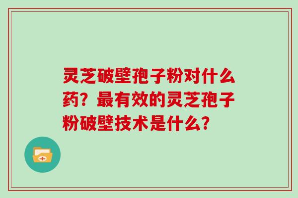 灵芝破壁孢子粉对什么药?最有效的灵芝孢子粉破壁技术是什么?
