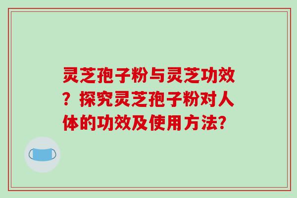 灵芝孢子粉与灵芝功效？探究灵芝孢子粉对人体的功效及使用方法？