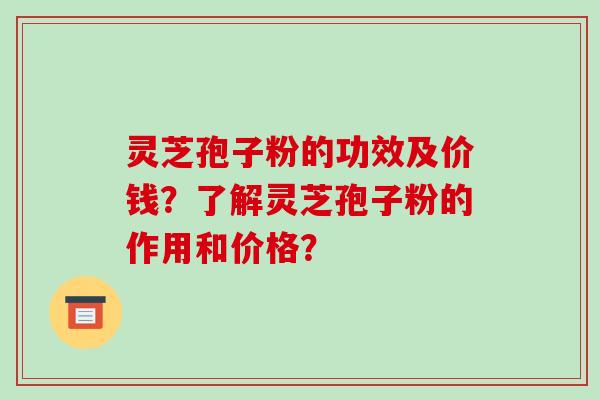 灵芝孢子粉的功效及价钱?了解灵芝孢子粉的作用和价格?