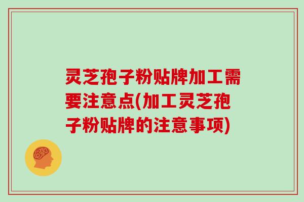 灵芝孢子粉贴牌加工需要注意点(加工灵芝孢子粉贴牌的注意事项)