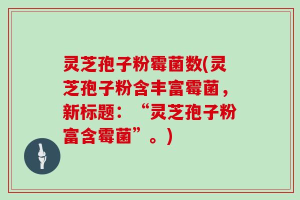 灵芝孢子粉霉菌数(灵芝孢子粉含丰富霉菌,新标题:“灵芝孢子粉富含霉菌”。)