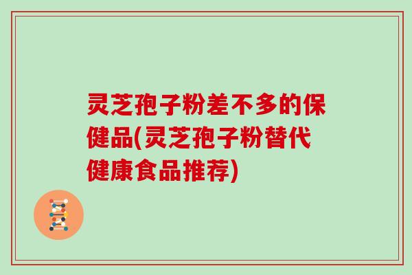 灵芝孢子粉差不多的保健品(灵芝孢子粉替代健康食品推荐)