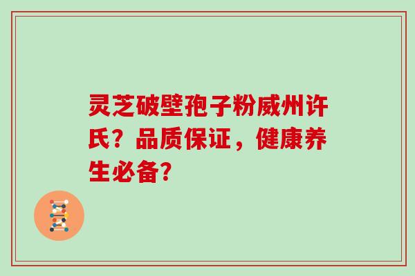 灵芝破壁孢子粉威州许氏？品质保证，健康养生必备？