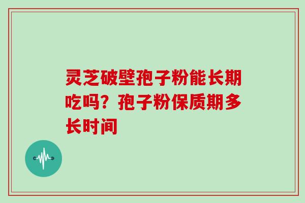 灵芝破壁孢子粉能长期吃吗?孢子粉保质期多长时间
