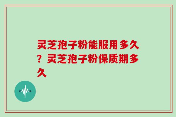 灵芝孢子粉能服用多久？灵芝孢子粉保质期多久