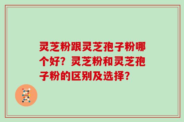 灵芝粉跟灵芝孢子粉哪个好?灵芝粉和灵芝孢子粉的区别及选择?
