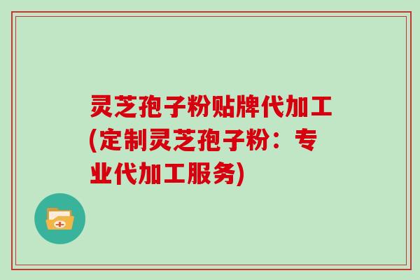 灵芝孢子粉贴牌代加工(定制灵芝孢子粉:专业代加工服务)