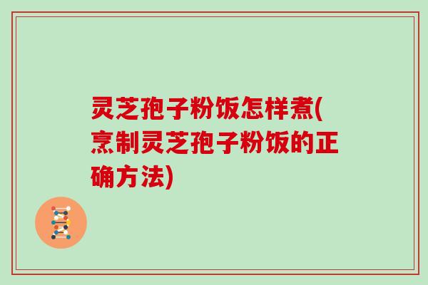 灵芝孢子粉饭怎样煮(烹制灵芝孢子粉饭的正确方法)