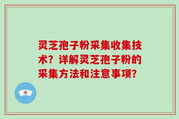 灵芝孢子粉采集收集技术？详解灵芝孢子粉的采集方法和注意事项？