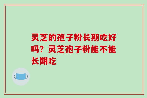 灵芝的孢子粉长期吃好吗?灵芝孢子粉能不能长期吃