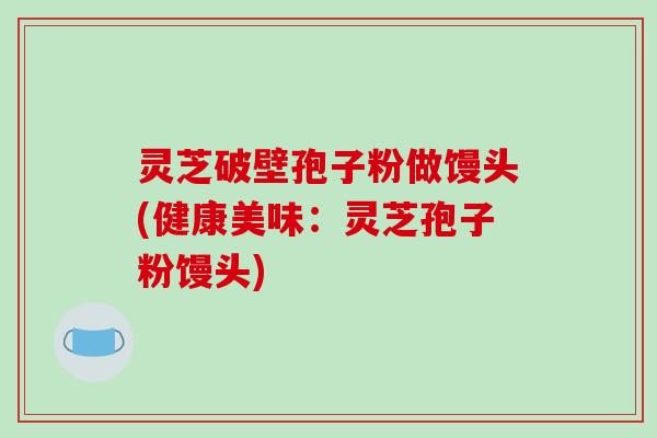 灵芝破壁孢子粉做馒头(健康美味:灵芝孢子粉馒头)