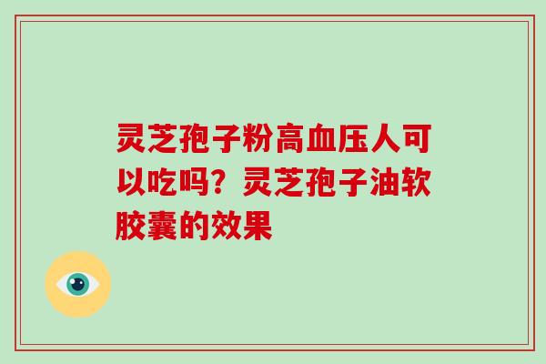 灵芝孢子粉高血压人可以吃吗？灵芝孢子油软胶囊的效果