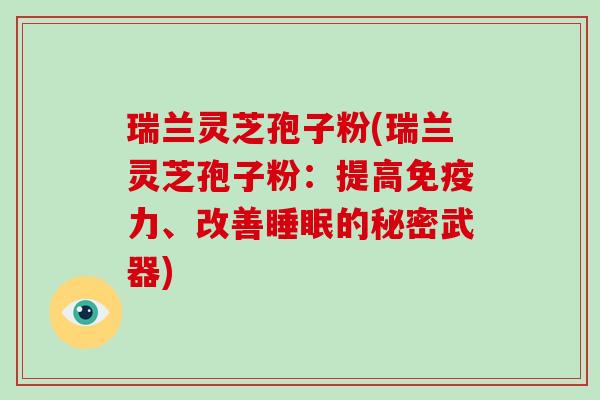 瑞兰灵芝孢子粉(瑞兰灵芝孢子粉:提高免疫力、改善睡眠的秘密武器)
