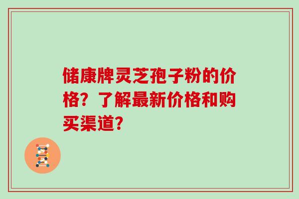 储康牌灵芝孢子粉的价格？了解最新价格和购买渠道？