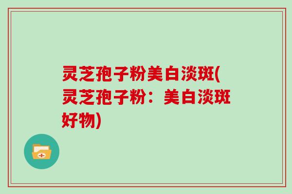 灵芝孢子粉美白淡斑(灵芝孢子粉:美白淡斑好物)
