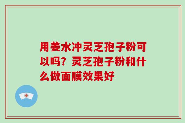 用姜水冲灵芝孢子粉可以吗？灵芝孢子粉和什么做面膜效果好