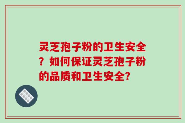 灵芝孢子粉的卫生安全?如何保证灵芝孢子粉的品质和卫生安全?