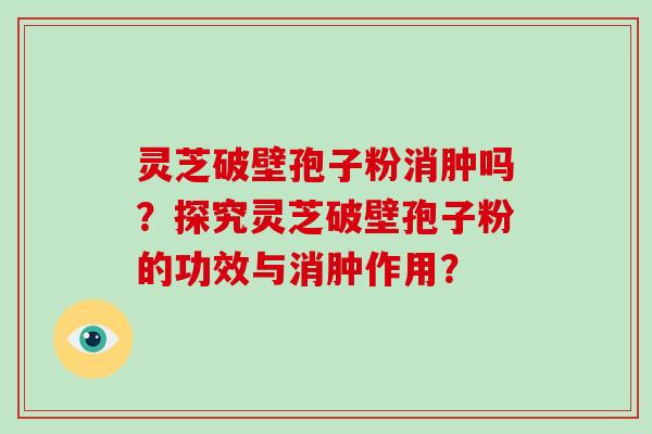灵芝破壁孢子粉消肿吗?探究灵芝破壁孢子粉的功效与消肿作用?