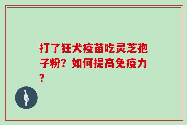 打了狂犬疫苗吃灵芝孢子粉？如何提高免疫力？