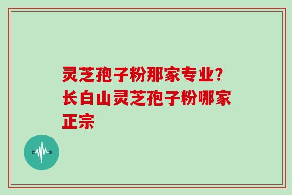 灵芝孢子粉那家专业?长白山灵芝孢子粉哪家正宗