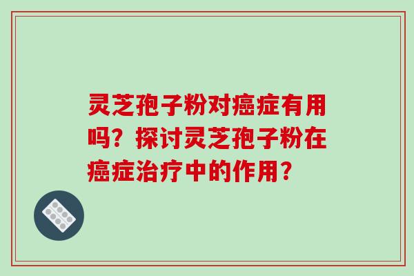 灵芝孢子粉对癌症有用吗?探讨灵芝孢子粉在癌症治疗中的作用?