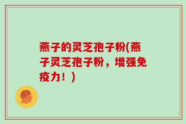 燕子的灵芝孢子粉(燕子灵芝孢子粉，增强免疫力！)