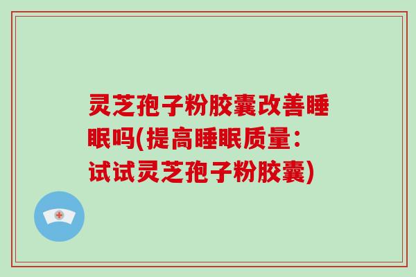 灵芝孢子粉胶囊改善睡眠吗(提高睡眠质量:试试灵芝孢子粉胶囊)