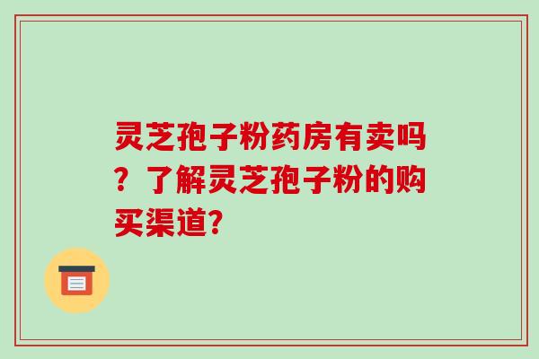 灵芝孢子粉药房有卖吗?了解灵芝孢子粉的购买渠道?