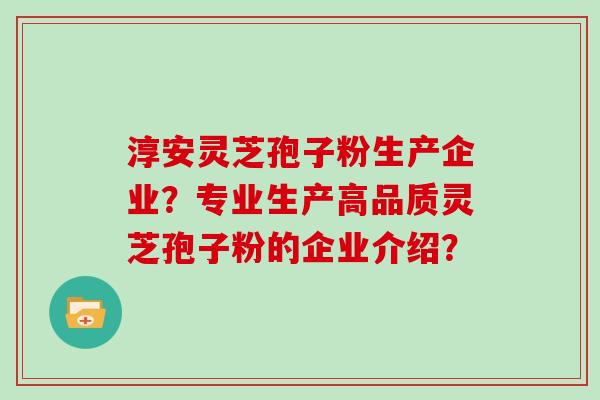 淳安灵芝孢子粉生产企业?专业生产高品质灵芝孢子粉的企业介绍?