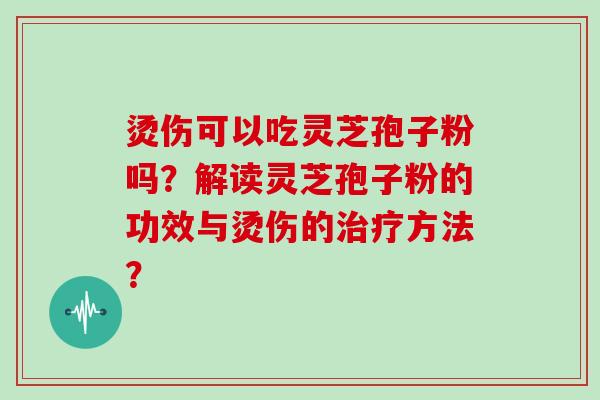 烫伤可以吃灵芝孢子粉吗？解读灵芝孢子粉的功效与烫伤的治疗方法？