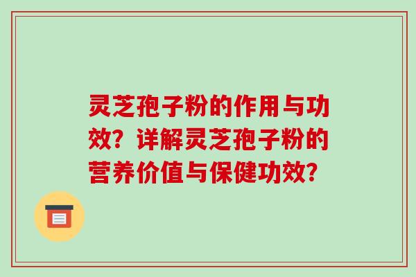 灵芝孢子粉的作用与功效?详解灵芝孢子粉的营养价值与保健功效?