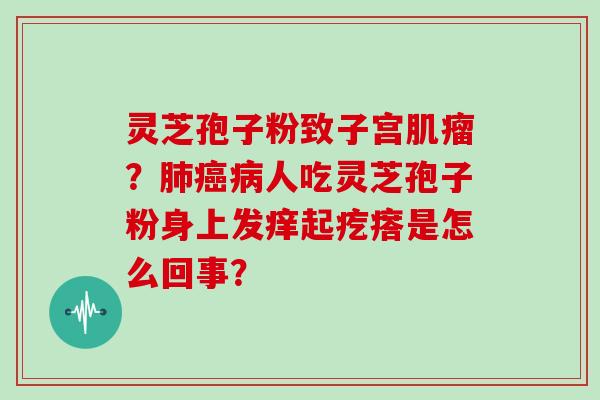 灵芝孢子粉致子宫肌瘤？肺癌病人吃灵芝孢子粉身上发痒起疙瘩是怎么回事？