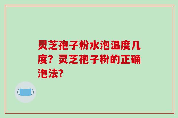 灵芝孢子粉水泡温度几度？灵芝孢子粉的正确泡法？