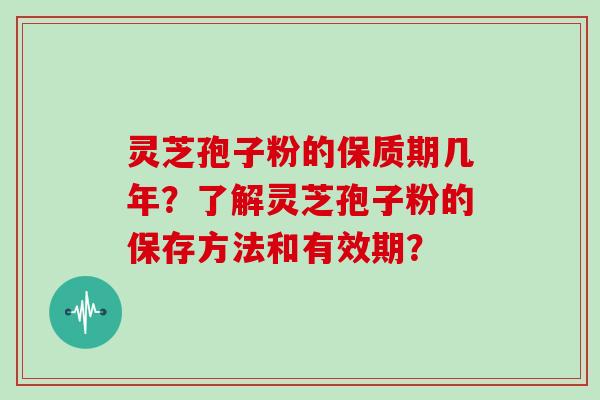 灵芝孢子粉的保质期几年？了解灵芝孢子粉的保存方法和有效期？