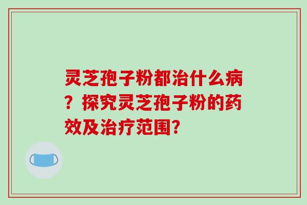 灵芝孢子粉都治什么病?探究灵芝孢子粉的药效及治疗范围?