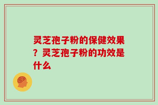 灵芝孢子粉的保健效果?灵芝孢子粉的功效是什么
